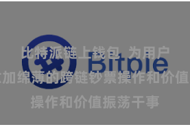 比特派链上钱包  为用户提供了愈加绵薄的跨链钞票操作和价值振荡干事